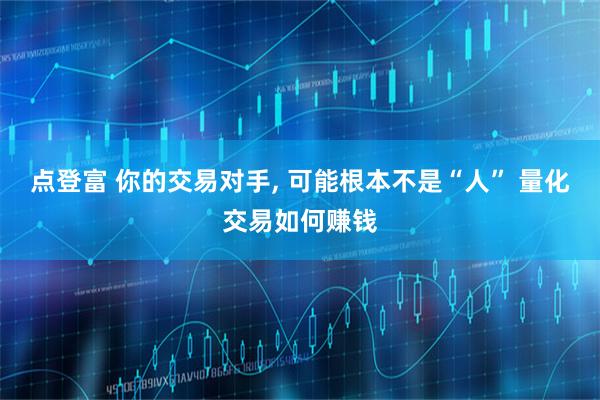 点登富 你的交易对手, 可能根本不是“人” 量化交易如何赚钱