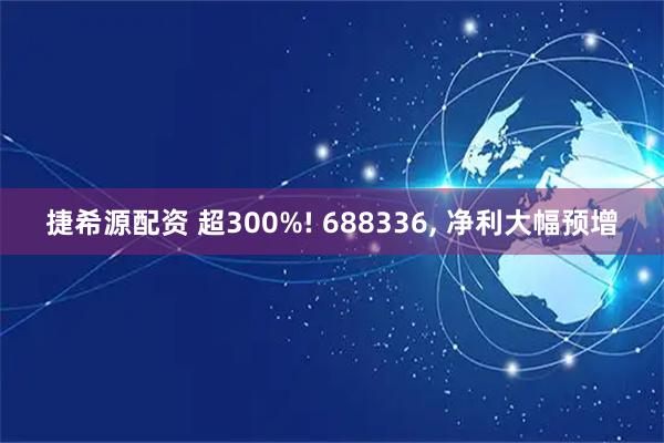 捷希源配资 超300%! 688336, 净利大幅预增