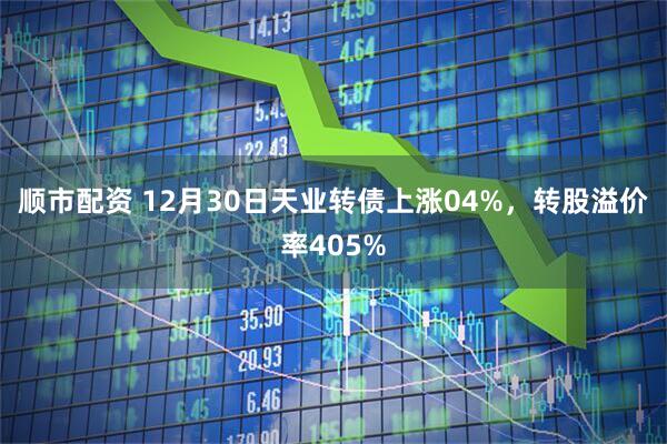 顺市配资 12月30日天业转债上涨04%，转股溢价率405%