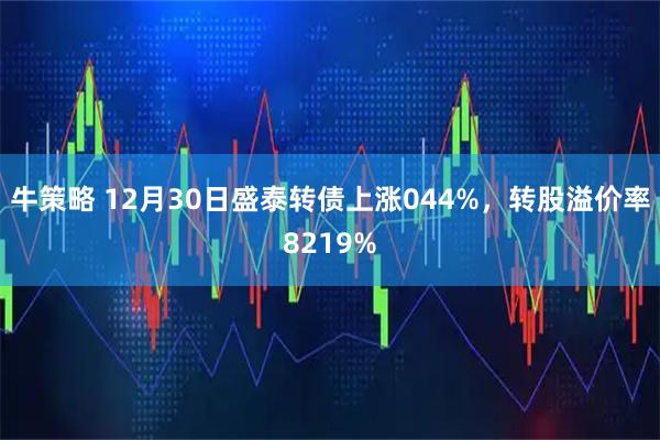 牛策略 12月30日盛泰转债上涨044%，转股溢价率8219%