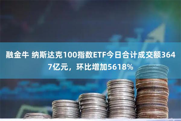 融金牛 纳斯达克100指数ETF今日合计成交额3647亿元，环比增加5618%